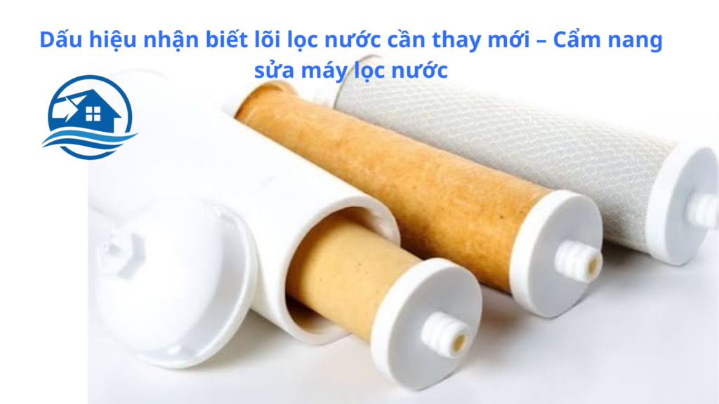 Dấu hiệu nhận biết lõi lọc nước cần thay mới – Cẩm nang sửa máy lọc nước